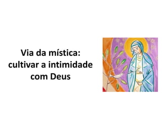 Via da mística:
cultivar a intimidade
      com Deus
 