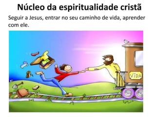 Núcleo da espiritualidade cristã
Seguir a Jesus, entrar no seu caminho de vida, aprender
com ele.
 