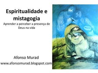 Espiritualidade e
     mistagogia
 Aprender a perceber a presença de
           Deus na vida




        Afonso Murad
www.afonsomurad.blogspot.com
 