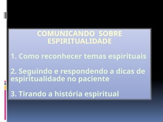 COMUNICANDO SOBRE
ESPIRITUALIDADE
1. Como reconhecer temas espirituais
2. Seguindo e respondendo a dicas de
espiritualidade no paciente
3. Tirando a história espiritual
 