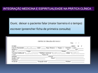 Ouvir, deixar o paciente falar (maior barreira é o tempo)
escrever (preencher ficha de primeira consulta)
INTEGRAÇÃO MEDICINA E ESPIRITUALIDADE NA PRÁTICA CLÍNICA
 