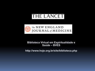 Integração da Espiritualidade na Prática Clínica
Biblioteca Virtual em Espiritualidade e
Saúde – BVES
http://www.hoje.org.br/site/biblioteca.php
 