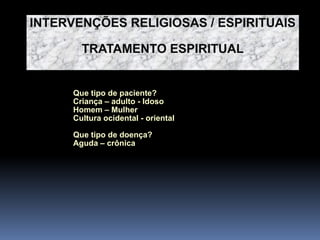 INTERVENÇÕES RELIGIOSAS / ESPIRITUAIS
TRATAMENTO ESPIRITUAL
Que tipo de paciente?
Criança – adulto - Idoso
Homem – Mulher
Cultura ocidental - oriental
Que tipo de doença?
Aguda – crônica
 