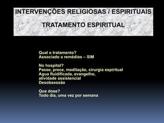 Qual o tratamento?
Associado a remédios – SIM
No hospital?
Passe, prece, meditação, cirurgia espiritual
Agua fluidificada, evangelho,
atividade assistencial
Desobsessão
Que dose?
Todo dia, uma vez por semana
INTERVENÇÕES RELIGIOSAS / ESPIRITUAIS
TRATAMENTO ESPIRITUAL
 