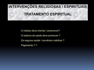 O médico deve orientar / prescrever?
O sistema de saúde deve promover ?
Os seguros saúde / convênios viabilizar ?
Pagamento ? ?
INTERVENÇÕES RELIGIOSAS / ESPIRITUAIS
TRATAMENTO ESPIRITUAL
 