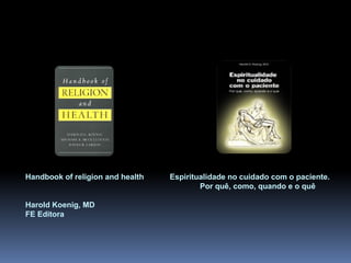 Handbook of religion and health Espiritualidade no cuidado com o paciente.
Por quê, como, quando e o quê
Harold Koenig, MD
FE Editora
Integração da Espiritualidade na Prática Clínica
 