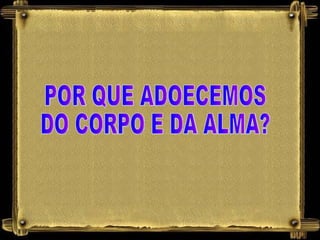 POR QUE ADOECEMOS DO CORPO E DA ALMA? 
