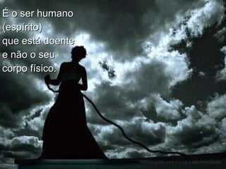 É o ser humano  (espírito)  que está doente  e não o seu  corpo físico. 