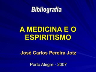 A MEDICINA E O ESPIRITISMO José Carlos Pereira Jotz Porto Alegre - 2007 Bibliografia 