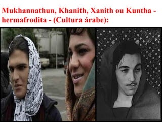 33
Mukhannathun, Khanith, Xanith ou Kuntha -
hermafrodita - (Cultura árabe):
 