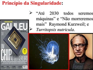 6
Princípio da Singularidade:
 ““Até 2030 todos seremosAté 2030 todos seremos
máquinas” e “Não morreremosmáquinas” e “Não morreremos
mais” Raymond Kurzweil; emais” Raymond Kurzweil; e
 Turritopsis nutriculaTurritopsis nutricula..
 