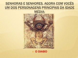 SENHORAS E SENHORES, AGORA COM VOCÊS
UM DOS PERSONAGENS PRINCIPAIS DA IDADE
MÉDIA:
 O DIABO
 