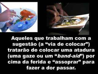 Aqueles que trabalham com a
sugestão (a “via de colocar”)
tratarão de colocar uma atadura
(uma gaze ou um “band-aid”) por
cima da ferida e “assoprar” para
fazer a dor passar.
 