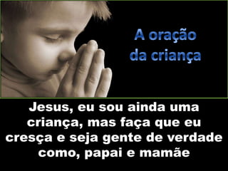 Jesus, eu sou ainda uma
criança, mas faça que eu
cresça e seja gente de verdade
como, papai e mamãe
 