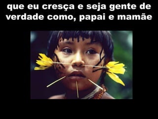 que eu cresça e seja gente de
verdade como, papai e mamãe
 