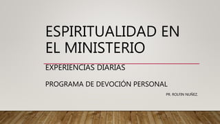 ESPIRITUALIDAD EN
EL MINISTERIO
EXPERIENCIAS DIARIAS
PROGRAMA DE DEVOCIÓN PERSONAL
PR. ROLFIN NUÑEZ.
 