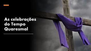 As celebrações
do Tempo
Quaresmal
 