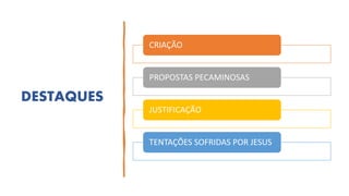 CRIAÇÃO
PROPOSTAS PECAMINOSAS
JUSTIFICAÇÃO
TENTAÇÕES SOFRIDAS POR JESUS
DESTAQUES
 