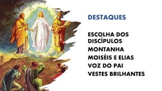DESTAQUES
ESCOLHA DOS
DISCÍPULOS
MONTANHA
MOISÉIS E ELIAS
VOZ DO PAI
VESTES BRILHANTES
 