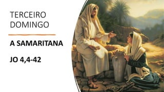 TERCEIRO
DOMINGO
A SAMARITANA
JO 4,4-42
 