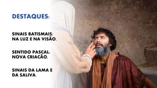 SINAIS BATISMAIS:
NA LUZ E NA VISÃO.
SENTIDO PASCAL:
NOVA CRIACÃO,
SINAIS DA LAMA E
DA SALIVA.
DESTAQUES:
 