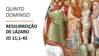 QUINTO
DOMINGO
RESSURREIÇÃO
DE LÁZARO
JO 11,1-45
 