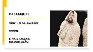 DESTAQUES:
VÍNCULO DA AMIZADE;
TEMPO;
SINAIS PASCAIS:
RESSURREIÇÃO.
 