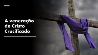 A veneração
de Cristo
Crucificado
 