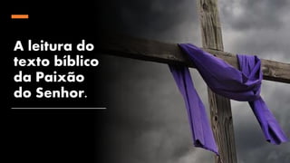 A leitura do
texto bíblico
da Paixão
do Senhor.
 