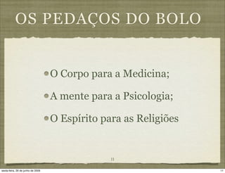 OS PEDAÇOS DO BOLO


                                   O Corpo para a Medicina;

                                   A mente para a Psicologia;

                                   O Espírito para as Religiões


                                                11

sexta-feira, 26 de junho de 2009                                  11
 