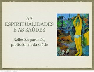AS
        ESPIRITUALIDADES
           E AS SAÚDES
                     Reflexões para nós,
                    profissionais da saúde




                                         2

sexta-feira, 26 de junho de 2009             2
 