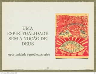 UMA
            ESPIRITUALIDADE
             SEM A NOÇÃO DE
                  DEUS

              oportunidade e problema: crise



                                          23

sexta-feira, 26 de junho de 2009               23
 