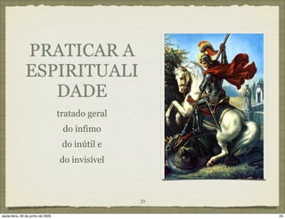 PRATICAR A
               ESPIRITUALI
                  DADE
                                   tratado geral
                                    do ínfimo
                                    do inútil e
                                   do invisível



                                                   29

sexta-feira, 26 de junho de 2009                        29
 