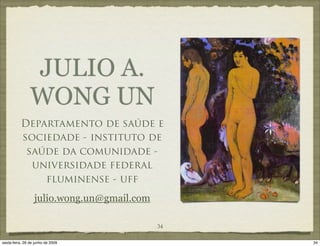 JULIO A.
                WONG UN
          Departamento de saúde e
          sociedade - instituto de
           saúde da comunidade -
            universidade federal
              fluminense - uff
                  julio.wong.un@gmail.com

                                            34

sexta-feira, 26 de junho de 2009                 34
 