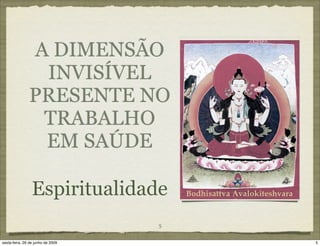 A DIMENSÃO
                INVISÍVEL
               PRESENTE NO
                TRABALHO
                EM SAÚDE

                 Espiritualidade
                                   5

sexta-feira, 26 de junho de 2009       5
 