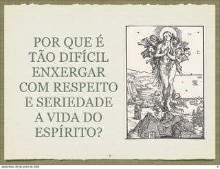 POR QUE É
               TÃO DIFÍCIL
                ENXERGAR
              COM RESPEITO
               E SERIEDADE
                 A VIDA DO
                ESPÍRITO?
                                   6

sexta-feira, 26 de junho de 2009       6
 