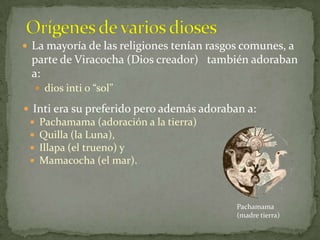 Orígenes de varios diosesLa mayoría de las religiones tenían rasgos comunes, a parte de Viracocha (Dios creador) también adoraban a:dios inti o “sol”Inti era su preferido pero además adoraban a: