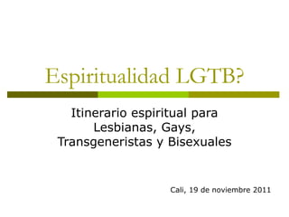 Espiritualidad LGTB?
   Itinerario espiritual para
       Lesbianas, Gays,
 Transgeneristas y Bisexuales


                   Cali, 19 de noviembre 2011
 