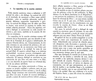 224 Oración y evangelizarían
4. Lo específico de la oración cristiana
Toda oración auténtica viene a reducirse a una
actitud de culto y de diálogo. La actitud de culto
es el resultado de reconocer a Dios como primer
principio; culto es también adoración, acción de
gracias, alabanza, reparación, impetración o peti-
ción. La actitud de diálogo nace de saber que Dios
es bueno; esta actitud se expresa en unión, inti-
midad, relación personal... Estos dos aspectos, cul-
tual y dialogal, se encuentran en toda oración au-
téntica y, por tanto, también en la oración de mu-
chos no cristianos.
Lo específico de la oración cristiana arranca del
misterio de la Encarnación, que nos desvela el mis-
terio de la Trinidad, de la gracia e inhabitación, de
nuestra filiación divina, etc. Concretamente, la ora-
ción cristiana es una actitud de pobreza y de cari-
dad que dimanan de un encuentro con Cristo por
la fe, la esperanza y la caridad. Se trata de una
actitud filial. El aspecto cultual llega a su máxima
profundidad: reconocer nuestra contingencia radi-
cal, nuestra «pobreza» de pecadores que necesitan
redención. El aspecto dialogal se convierte en una
convicción de que Dios nos ama como a su Hijo,
y en una decisión de querer hacer su voluntad den-
tro de sus planes salvíficos.
El cristiano, por haber encontrado a Cristo, re-
conoce su propia realidad o pobreza, pero en esta
pobreza encuentra a Cristo cercano y, con él, a Dios
Amor. Surge entonces una convicción profunda de
que Dios nos ama. A pesar de nuestra debilidad y
pecado, a pesar de nuestra pobreza radical, podemos
Lo específico de la oración cristiana 225
decir «Padre nuestro» a Dios, gracias al Espíritu
Santo que nos configura con Cristo 5
.
En la medida en que el cristiano adopta una pos-
tara de pobreza-—como la del publicano, la Mag-
dalena o la de María Santísima en el Magníficat—
y una postura de confianza y de amor—conversión,
hacer la voluntad de Dios—, en esta misma medida
Cristo ora en él. Y, por esto, el Padre escucha la
oración del cristiano con la complacencia con que
escucha la oración de Cristo: «Este es mi Hijo
muy amado» (Mt 3,17).
Así, pues, la actitud cultual y dialogal de toda
oración se convierte, para el cristiano, en una rela-
ción filial y de amistad, a modo de «estar con quien
sabemos que nos ama» (Santa Teresa de Avila).
El apóstol de hoy no podrá evangelizar si no ha
llegado a tener esta experiencia de oración cris-
tiana. Adquiriendo esta actitud de relación perso-
nal, desaparece toda dicotomía y oposición o anti-
nomia entre vida interior y apostolado. Encontrar
tiempo para orar o para una acción apostólica es
cuestión de escala de valores y de prioridades; cada
uno encuentra tiempo para lo que ama.
Hay que distinguir la oración en sí misma de las
técnicas, de los medios y métodos de orar. Jesús
no enseñó a los apóstoles ninguna técnica "y nin-
gún método de oración. Técnicas y métodos son
buenos y aun necesarios, al menos en algunas cir-
cunstancias, con tal que permanezcan en su cali-
dad de medios y no impidan llegar a la verdadera
actitud de oración, que es una actitud filial de po-
breza y de caridad. Hay que colaborar a la acción
del Espíritu Santo, y para ello sirven los métodos;
s
Mt 6,7-15; Gal 4,6; Rom 6,14-17.
Espiritualidad misionera 8
 