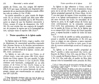 272 Maternidad y misión eclesial
misión de Cristo, son «los amigos del esposo»
(Mt 9,15) que sigue realizando este desposorio pre-
paratorio de un matrimonio definitivo cuando «Dios
sea todo en todos» (1 Cor 15,28).
La misión apostólica es, pues, misión de despo-
sorio. Es un servicio eclesial que debe estar ador-
nado de la misma humildad que la del Precursor,
quien se alegra de que los nombres encuentren a
Cristo, aunque él tenga de desaparecer (Jn 3,29-
30). En esta misión hay una urgencia de evangeli-
zar, de preparar la esposa que es la humanidad en-
tera, «porque viene el esposo» (Mt 25,6)15
.
3. Títulos apostólicos de la Iglesia madre
y esposa
La Iglesia esposa de Cristo, virgen y madre, vive
su dinamismo de maternidad apostólica expresado
bajo diversas facetas en la doctrina neotestamenta-
ria. Cada uno de los títulos eclesiales expresa un
aspecto de la maternidad de la Iglesia: cuerpo, pue-
blo, mino, sacramento...
La Iglesia es una sola cosa con Cristo, es el
«Cristo total», «una sola carne» (Mt 19,6), identi-
ficada con Cristo esposo. En este sentido, la Igle-
sia es «cuerpo de Cristo» (1 Cor 12,26-27). Todo
cristiano está bautizado, configurado en un solo
cuerpo, el de Cristo (1 Cor 12,13). Cristo es la
cabeza de su cuerpo (Ef 1,22; 5,23-24; Col 1,18).
Cristo esposo ama a su esposa haciendo de ella su
propio cuerpo por transformación en unidad mís-
tica (Ef 5,25.29).
15
Véase bibliografía abundante sobre este tema de Iglesia es-
posa en K. DELAHAYE, O.C, lista bibliográfica final; H. U. V
O
N
BALTHASAR, Sponsa Verbi (Einsiedeln 1961).
Tílulos apostólicos de la Iglesia 273
La Iglesia es algo inherente a Cristo, como el
rebaño al pastor (Jn 10), como el sarmiento forma
parte de la vid (Jn 15,1-5). En una palabra, es la
Iglesia propiedad esponsal de Cristo (Rom 16,16).
Y con este amor de esposo, Cristo escudriña o exa-
mina a su Iglesia continuamente en la asignatura
del amor fecundo (Ap 2,23). La naturaleza de la
Iglesia es, pues, la de sec^él cuerpo de Cristo que
crece continuamente en la comunión universal
(Col 2,19). Los sufrimientos del apóstol comple-
tan la pasión de Cristo en bien de la Iglesia que
es su cuerpo (Col 1,24). Cuerpo de Cristo equivale,
pues, a esposa fecunda o madre de todos los hom-
bres 16
.
Con el título de pueblo se indica propiedad es-
ponsal o «pueblo de adquisición» (1 Pe 2,9) que
tiene su origen en una «alianza» o pacto esponsal.
Este título bíblico y conciliar no tiene, pues, el sen-
tido de nuestra terminología actual en el campo po-
lítico 17
.
La Iglesia es el nuevo pueblo propiedad de
Dios18
, pueblo y reino sacerdotal (Ap 1,4-6), edi-
ficación de Dios (1 Cor 3,9), casa de Dios (1 Tim
3,15), templo del Espíritu Santo (1 Cor 3,16; 6,19;
1 Pe 2,5). Por todo ello, el pueblo de Dios debe
abarcar toda la humanidad como posesión de Dios.
18
LG n.7. Sobre cada uno de estos títulos eclesiales, ibid. n.5-6.
Comentario a humen gentium: ha Iglesia y su misterio (Barce-
lona, Herder, 1969), 2 vols.
17
El concilio Vaticano II dedica a este título el capítulo se-
gundo de la humen gentium, después del título de Iglesia «sacra-
mento», en armonía con otros títulos eclesiales. Los comentaristas
han destacado la importancia de esta prioridad al comienzo de
la constitución conciliar antes de especificar los diversos estamen-
tos de este pueblo: ministros, laicos, religiosos. Véase la nota 16.
18
«Vosotros, que en un tiempo no erais pueblo, ahora sois
pueblo de Dios» (1 Pe 2,10); se trata de un «pueblo adquirido»
(ibid., 9).
 