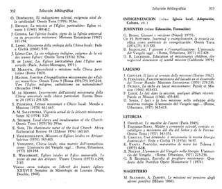332 Selección bibliográfica
O. DOMÍNGUEZ, El indigenismo eclesial, exigencia vital de
la catolicidad: Omnis Terra (1976) 303ss.
J. FRISQUE, La ntission et l'Église particuliére: Église vi-
vante 1 (1949) 389-412.
J. GUERRA, Las Iglesias locales, signo de la Iglesia universal
en su proyección misionera: Misiones Extranjeras (1967)
181-194.
E. LANNE, Riscoperta della teología della Chiesa lócale: Fede
e Civiltá (1968) 3-39.
J. LÓPEZ-GAY, La vie religieuse indigéne, exigence de la vie
des punes Églises: Omnis Terra (1976) 315ss.
H. DE LUBAC, Les Églises particulares dans l'Église uni-
verselle (Paris, Aubier-Montagne, 1971).
M. MARIOTTI, Apostolicitá e missione nella Chiesa parti-
colare (Roma 1965).
J. MASSON, Fonction d'évangélisation missionnaire des «Égli-
ses nouvelles»: Omnis Terra 9 (Roma 1974/75) 195-214:
Vers l'Église indigéne, catholicisme ou nationalisme?
(Bmxelles 1944).
M. DA MEMBRO, Inserimento dell'attivita missionaria della
Chiesa universale nelle chiese particolari: Euntes Doce-
te 24 (1971) 291-328.
S. PIGNEDOLI, Istituti missionari e Chiese locali: Mondo e
Missione (1970) 661-663.
A. M. SALVATIERRA, Vigencia actual de la diócesis misionera:
Surge 32 (1974) 3-20.
A. SEUMOIS, Local clergy and inculturation of the Church:
Omnis Terra (1975/76) 293ss.
E. SION, The charismatic natur of the local Church: África
Ecclesiatical Review 18 (Eldoret 1976) 160-165.
J. VANKRUNKELSVEN, Missions et Églises locales en Afrique:
Spiritus (1970) 383-403.
J. VODOPIVEC, Chiesa lócale, viva matrice dell' evangelizza-
zione: L'annuncio del Vangelo oggi... (Roma, Urbaníana,
1977) 169-194.
B. WEISSBRODT, Églises locales et Église universelle. Le
point de vue des évéques: Vivant Univers (1975) n.298,
2-10.
Véanse otros trabajos en Liberté des jeunes églises:
XXXVIII Semaine de Missiologie de Louvain (Paris,
Desclée, 1968).
Selección bibliográfica 333
INDIGENIZACION (véase Iglesia local, Adaptación,
Cultura, etc.)
JUVENTUD (véase Educación, Formación)
G. BUONO, Giovani e missione (Napoli 1975).-
Cu. H. BUTTIMER, Juventud y evangeltzación, la escuela ca-
tólica como ambiente de evangeltzación: Omnis Terra
(1974/75) 313-320.
B. JACQUELINE, / giovani e l'evangelizzazione: L'annuncio
del Vangelo oggi... (Roma, Urbaniana, 1977) 417-428.
D. B. LOCKERBIE, Education of missionaries children, the
neglected dimensión of world mission (California 1975).
LAICADO
J. CHIFFLET, II laico al servizio delle missioni (Torino 1962).
A. FERNÁNDEZ, Función'misionera del laicado en el desarrollo
del Tercer Mundo: Misiones Extranjeras (1970) 279-236.
J. FRISQUE, La tache du laicat missionnaire: Parole et Mis-
sion (1966) 403-411.
P. LIEGÉ, Le laic dans la mission, quelques débats récents:
Parole et Mission (1966) 433-440.
D. SPADA, I laici e la loro missione nello sviluppo della
moderna teología: L'annuncio del Vangelo oggi... (Roma,
Urbaniana, 1977) 365-415.
LITURGIA
T. DANIÉLOU, Le mystére de l'avent (Paris 1949).
J. ESQUERDA-BIFET, Misión y comunión eclesial, sentido es-
catológico y misionero del día del Señor y de la Pascua:
Omnis Terra (1977) 343-351.
S. GARELLO, Una demanda: é missionaria la nostra liturgia
domenicale?: Fede e Civiltá 73 (1976) 34-37.
K. KAPITA, Ventéente, maturation de notre foi: Telema 1
(1975) 6-14.
A. NOCENT, L'annuncio del Vangelo nella liturgia: L'annun-
cio del Vangelo... (Roma, Urbaniana, 1977) 223-236.
G. B. REGHEZZA, Raccolta di preghiere missionarie: Qua-
derni delle Pontífice Opere Missionarie 7 (1974).
MAGISTERIO
M. BALZARINI, A. ZANOTTI, Le missioni nel pensiero degli
ultimi pontifici (Milano 1960).
 