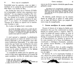 30 Nueva etapa de evangelizarían
fraternidad entre los apóstoles, como un signo y
mordiente de la unidad de toda la humanidad, que
debe llegar a ser familia de Dios.
Son muchas las veces que el Vaticano II habla
de la fraternidad e incluso vida comunitaria entre
apóstoles 30
. Es una exigencia evangélica. Hoy tam-
bién se ha redescubierto el valor de la vida de equi-
po: «La eficacia en la acción y la necesidad del
diálogo piden en nuestra época iniciativas de equi-
po» 31
. Y en cuanto a la actividad misionera, el
Vaticano II le dedica un capítulo de la constitu-
ción Gaudium et spes.
En el plano de Iglesia local o particular,
«es propio del obispo, como rector y centro de uni-
dad en el apostolado diocesano, promover, dirigir y
coordinar la actividad misionera, pero de modo que
se respete y se fomente la actividad espontánea de
quienes toman parte en la obra»32
.
A nivel nacional y «regional», la planificación
pastoral encuentra su centro de unidad en la Con-
ferencia Episcopal y en la cooperación entre dife-
rentes Conferencias Episcopales. Y en todos estos
niveles hay que buscar una coordinación de activi-
dades que deben desarrollar las diferentes institu-
ciones apostólicas. Esta cooperación debe ya co-
menzar en los países de origen o en las Iglesias
que envían personal misionero.
La necesidad de unidad entre los apóstoles cris-
tianos se deja sentir especialmente en el campo lla-
mado ecuménico. La falta de unidad entre cristia-
30
ChD n.30; PO n.8.10.17; OT n.17.
31
GSp n.90. Véase capítulo VL^^gjtagrnidad).
32
AG n.30. El acento en I ^ J P I I P P M M » presidida por
el obispo, es una de las nota» del Vaticano liS™»
Centros neurálgicos 31
nos es uno de los mayores obstáculos para la evan-
gelización actual.
«La fuerza de la evangelización quedará muy de-
bilitada si los que anuncian el Evangelio están divi-
didos entre sí por tantas clases de rupturas. ¿No es-
tará quizá ahí uno de los grandes males de la evan-
gelización?» M
No obstante, puede afirmarse que los sinceros
deseos de unidad que se palpan en todas partes,
son un signo del Espíritu Santo, que prepara una
nueva etapa de evangelización.
9. Centros neurálgicos de nuestra sociedad
Durante la historia de la Iglesia ha habido acon-
tecimientos clave que han condicionado la evange-
lización en sentido positivo o negativo. Baste re-
cordar la unidad del imperio romano en torno al
«mare nostrum», la invasión de los bárbaros en
Europa, la expansión del Islam" en el norte de Áfri-
ca, el descubrimiento de América, la apertura de
los viajes alrededor de la Tierra, los fenómenos so-
cioculturales e ideológicos (ilustración, racionalis-
mo, ateísmo, nuevas filosofías...), las migraciones
de todo tipo, etc.
En estos momentos clave, la acción evangeliza-
dora ha encontrado grandes dificultades y grandes
posibilidades que, a veces, han condicionado un fu-
turo de siglos.
El Vaticano II, en la constitución Gaudium et
spes, afronta los nuevos cambios de la sociedad ac-
tual, en los que la presentación adecuada del mis-
terio de Cristo juega un papel determinante. Las
EvangeliUmmmwW^^^UÁiiitdtis redmte^ratio n.l y 4.
 