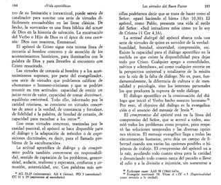 184 «Vida apostólica»
tro de su limitación e inexactitud, puede servir de
catalizador para suscitar una serie de virtudes di-
fícilmente encuadrables en las listas clásicas. Pe
hecho, la «cercanía» es una línea bíblica del actuar
de Dios en la historia de salvación. La encarnación
del Verbo o Hijo de Dios es el ápice de esta cerca-
nía: Dios con nosotros, Emmanuel.
El apóstol de Cristo sigue esta misma línea de
cercanía al hombre concreto y de asunción de los
acontecimientos históricos, para iluminarlos con la
palabra de Dios y para llevarlos al encuentro con
Cristo resucitado.
Las virtudes de cercanía al hombre y a los acon-
tecimientos suponen, por parte del evangelizado*,
una serie de virtudes que podríamos calificar de
«humanas» o humano-cristianas y que se podrían
resumir en tres actitudes: capacidad de emitir un
juicio recto de valor, capacidad de tomar decisiones,
equilibrio emocional. Todo ello, informado por la
caridad cristiana, se convierte en virtudes concre-
tas de amor a la verdad, de constancia y fortaleza,
de fidelidad a la palabra, de bondad de corazón, de
capacidad para escuchar a los otros 24
.
Con estas virtudes concretas, matizadas por la
caridad pastoral, el apóstol se hace disponible para
el diálogo y la adaptación de métodos o de expo-
siciones doctrinales, es decir, para el llamado pro-
blema de la «aculturación».
La actitud apostólica de diálogo y de compro-
miso podría también concretarse en responsabili-
dad, sentido de captación de los problemas, genero-
sidad, audacia, realismo y esperanza, confianza y co-
munión, autenticidad, etc. Con palabras más sen-
21
AG 23-25 (misioneros); AA 4 (laicos); PO 3 (sacerdotes);
OT 11 y 19 (aspirantes al sacerdocio).
Las virtudes del Buen Pastor 185
cillas podríamos decir que se trata de hacer como el
Señor: «pasó haciendo el bien» (Act 10,30). El
apóstol, como Pablo, presenta una vida al estilo
del Señor: «Sed imitadores míos como yo lo soy
de Cristo» (1 Cor 4,16).
La actitud dialogal del apóstol abarca toda una
serie de virtudes de quien es servidor de la verdad:
humildad, bondad, sinceridad, comprensión, etc.
Existe la capacidad para el diálogo apostólico en la
medida en que existe la disponibilidad para dejar
todo por Cristo. Cualquier apego a comodidades,
méritos y «derechos», así como cualquier recorte en
la perspectiva universal y totalizante de la misión
son la raíz de la falta de diálogo. No es, pues, fun-
damentalmente, la diferencia de cultura o de men-
talidad y psicología, sino los intereses personales
los que producen la ruptura de todo diálogo.
El diálogo apostólico es la continuación del diá-
logo que inició el Verbo hecho nuestro hermano a
.
Por esto, el objetivo del diálogo es la evangeliza-
ción o el anuncio del mensaje de Jesús26
.
El compromiso del apóstol está en la línea del
compromiso del Señor, que se acercó a todos, asu-
mió todos los problemas como propios, pero respe-
tó las soluciones temporales y las diversas opcio-
nes técnicas. El mensaje evangélico llega a todas las
circunstancias humanas, pero deja un campo de li-
bertad cuando son varias las opciones posibles o hi-
pótesis de trabajo. El compromiso del apóstol va a
la raíz, ayudando todo cuanto sirva para la caridad
y denunciando todo cuanto nazca del pecado o lleve
al odio y a la división e injusticia, sin someterse a
25
Ecclesiam suam: AAS 58 (1964) 647ss.
26
Evangelii nuntiandi 78. Véase el c.IV n.5 (Espiritualidad
como servicio a la verdad).
 