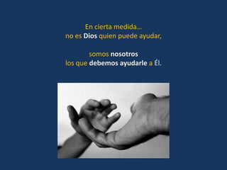 En cierta medida…
no es Dios quien puede ayudar,

        somos nosotros
los que debemos ayudarle a Él.
 