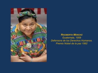 RIGOBERTA MENCHÚ
         Guatemala, 1959
Defensora de los Derechos Humanos.
    Premio Nobel de la paz 1992
 