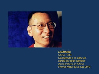 LIU XIAOBO
China, 1955
Condenado a 11 años de
cárcel por pedir cambios
democráticos en China.
Premio Nobel de la paz 2010
 
