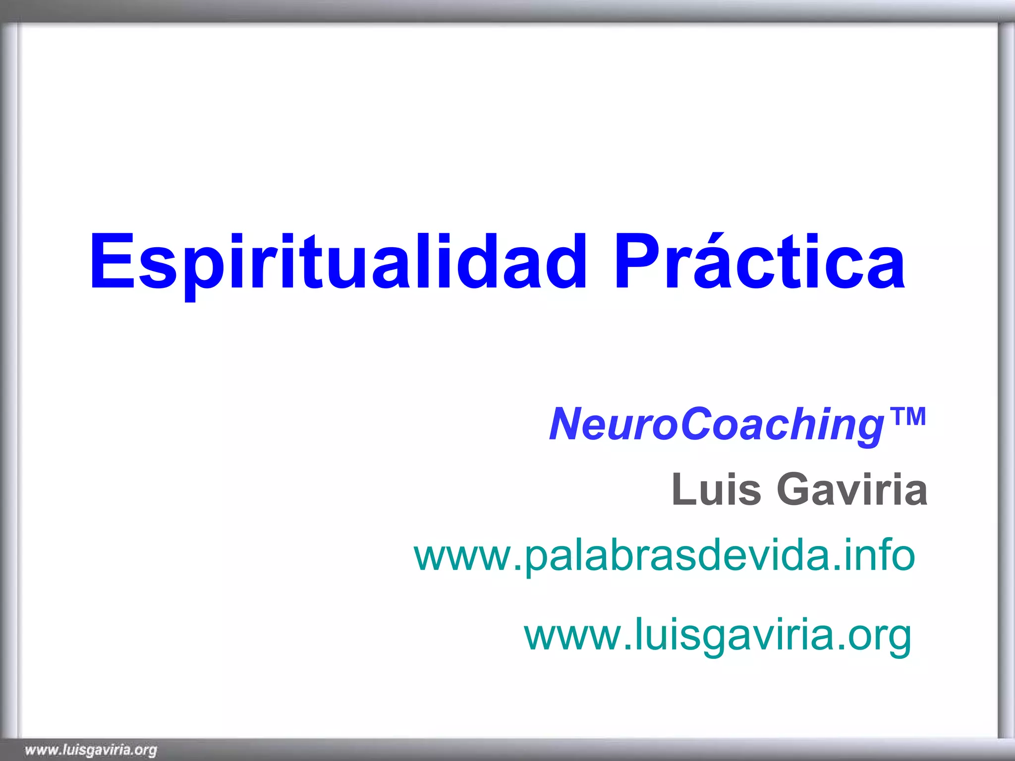 Espiritualidad Práctica NeuroCoaching™ Luis Gaviria www.palabrasdevida.info www.luisgaviria.org