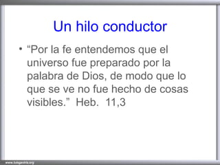 Un hilo conductor “ Por la fe entendemos que el universo fue preparado por la palabra de Dios, de modo que lo que se ve no fue hecho de cosas visibles.” Heb. 11,3