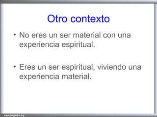 Otro contexto No eres un ser material con una experiencia espiritual. Eres un ser espiritual, viviendo una experiencia material.