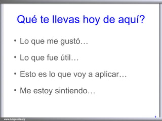 Qué te llevas hoy de aquí? Lo que me gustó… Lo que fue útil… Esto es lo que voy a aplicar… Me estoy sintiendo…